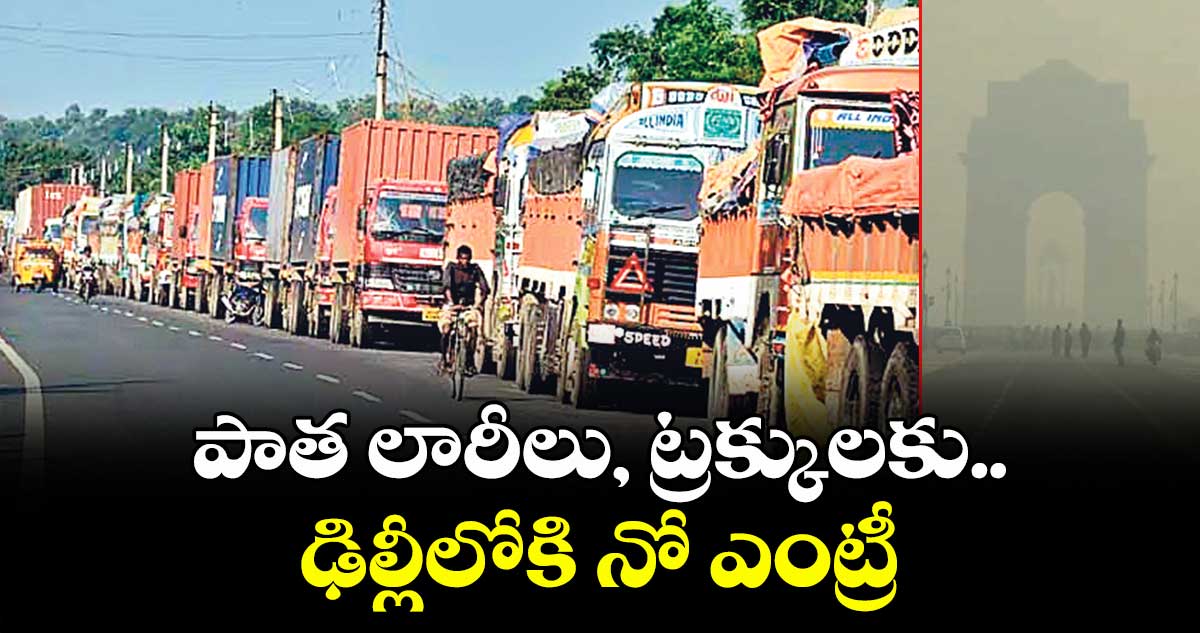 పాత లారీలు, ట్రక్కులకు..ఢిల్లీలోకి నో ఎంట్రీ