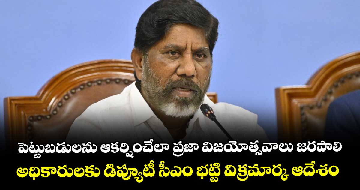పెట్టుబడులను ఆకర్షించేలా ప్రజా విజయోత్సవాలు జరపాలి..అధికారులకు డిప్యూటీ సీఎం భట్టి విక్రమార్క ఆదేశం