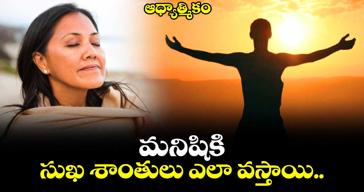 ఆధ్యాత్మికం : మనిషికి సుఖ శాంతులు ఎలా వస్తాయి..