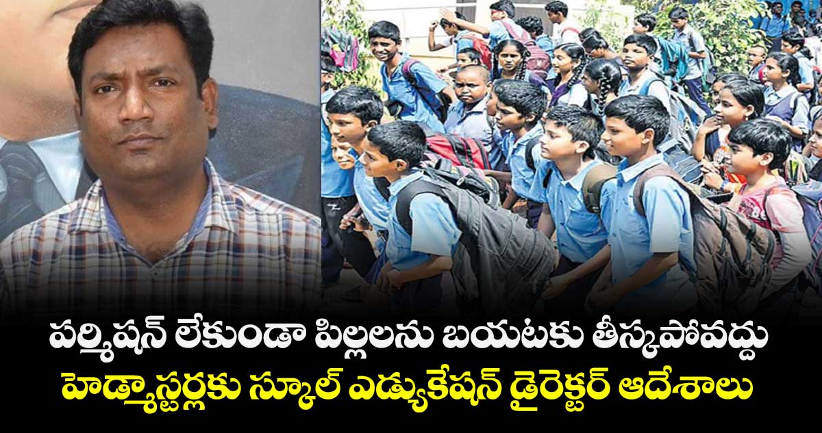 పర్మిషన్ లేకుండా పిల్లలను బయటకు తీస్కపోవద్దు..హెడ్మాస్టర్లకు స్కూల్ ఎడ్యుకేషన్ డైరెక్టర్ ఆదేశాలు 