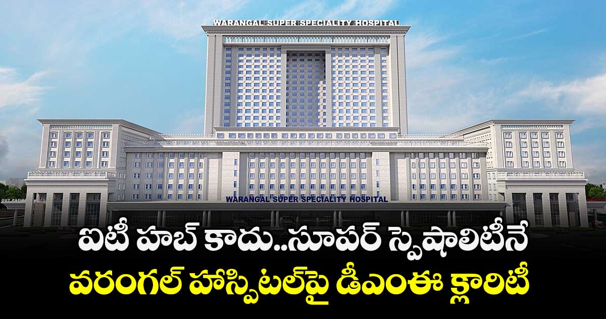 ఐటీ హబ్ కాదు..సూపర్ స్పెషాలిటీనే..వరంగల్ హాస్పిటల్‌‌‌‌‌‌‌‌‌‌‌‌‌‌‌‌పై డీఎంఈ క్లారిటీ