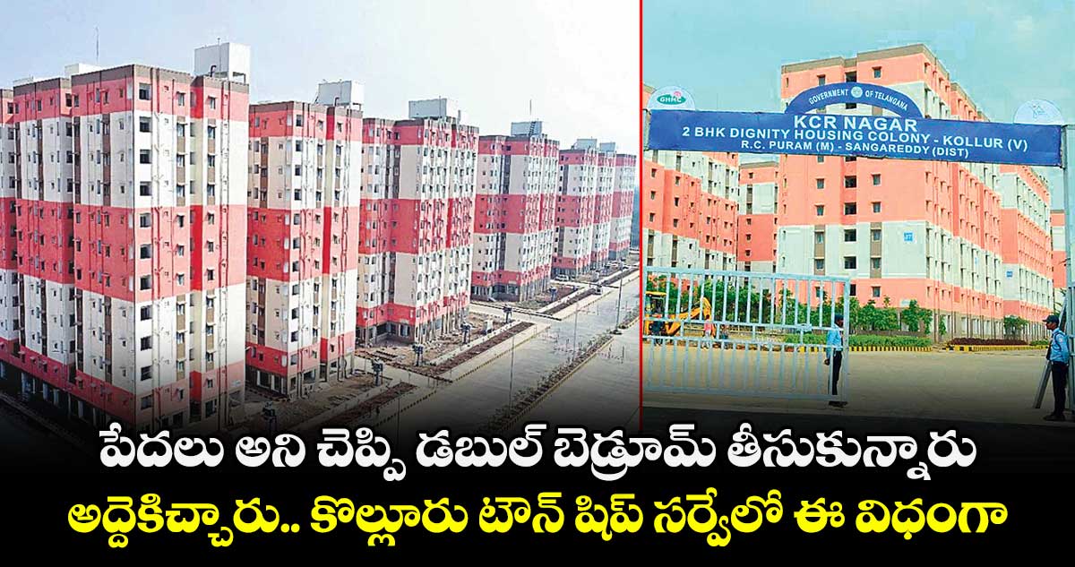 పేదలు అని  చెప్పి డబుల్ బెడ్రూమ్ తీసుకున్నారు.. అద్దెకిచ్చారు..  కొల్లూరు టౌన్ షిప్ సర్వేలో ఈ విధంగా