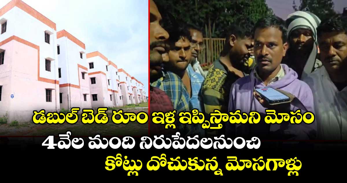 డబుల్ బెడ్ రూం ఇళ్ల ఇప్పిస్తామని మోసం..4వేల మంది నిరుపేదలనుంచి కోట్లు దోచుకున్న మోసగాళ్లు  
