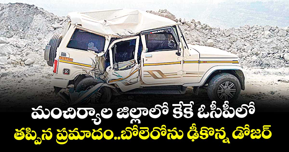 మంచిర్యాల జిల్లాలో  కేకే ఓసీపీలో తప్పిన ప్రమాదం..బోలెరోను ఢీకొన్న డోజర్
