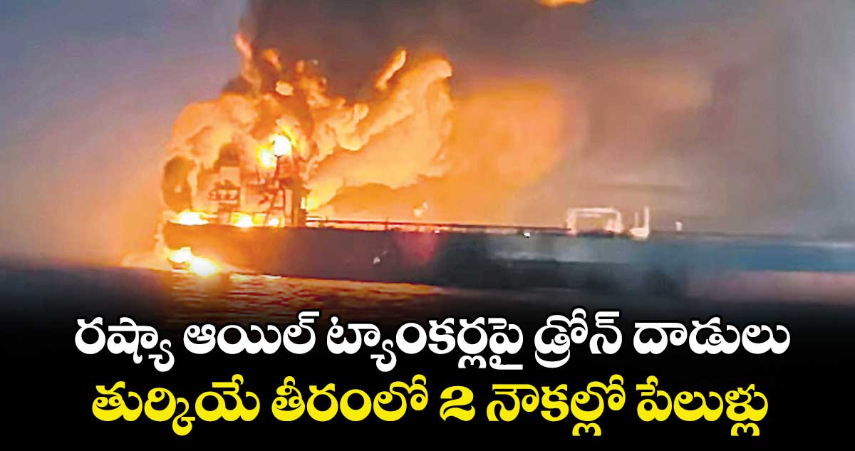 రష్యా ఆయిల్ ట్యాంకర్లపై డ్రోన్ దాడులు..తుర్కియే తీరంలో 2 నౌకల్లో పేలుళ్లు 