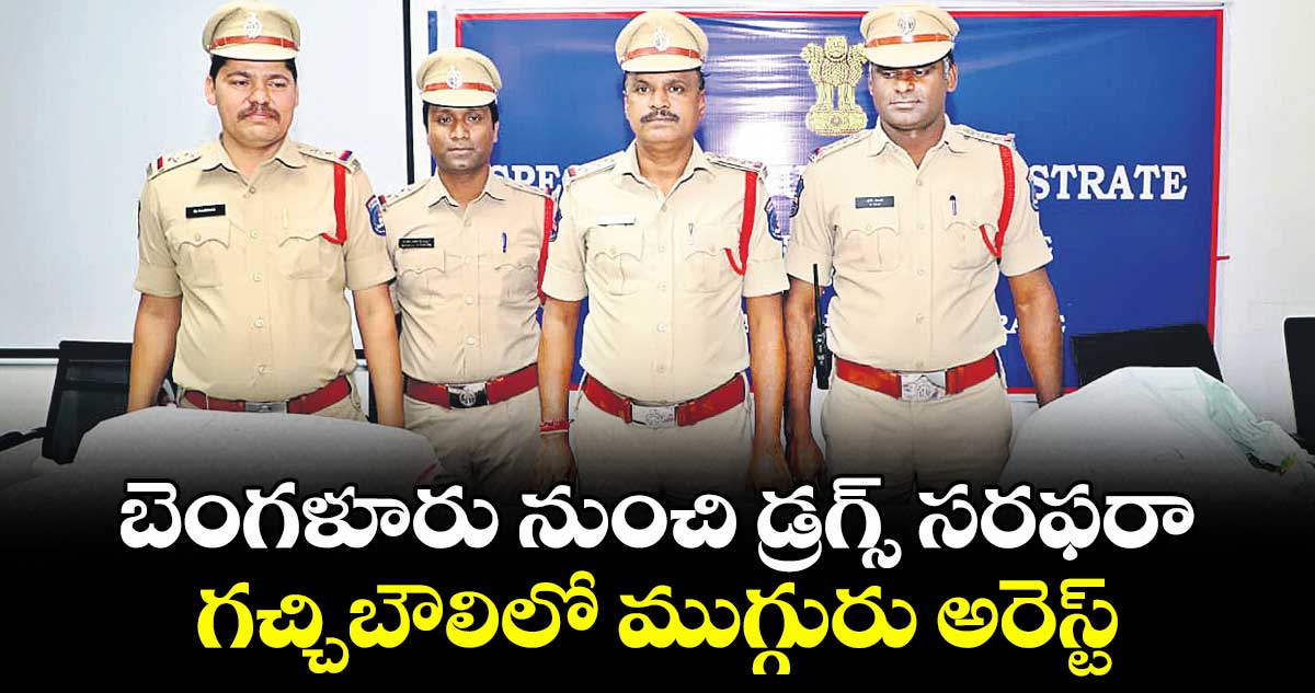 బెంగళూరు నుంచి డ్రగ్స్ సరఫరా. .గచ్చిబౌలిలో ముగ్గురు అరెస్ట్