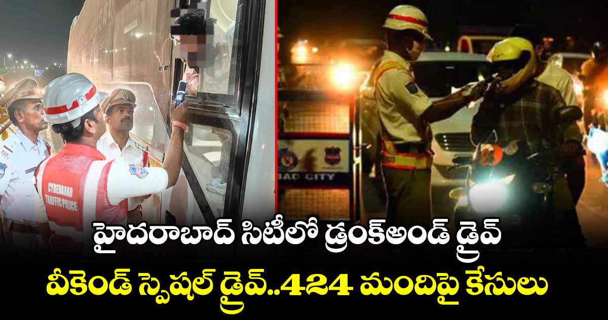 హైదరాబాద్ సిటీలో డ్రంక్అండ్ డ్రైవ్..వీకెండ్ స్పెషల్ డ్రైవ్..424 మందిపై కేసులు