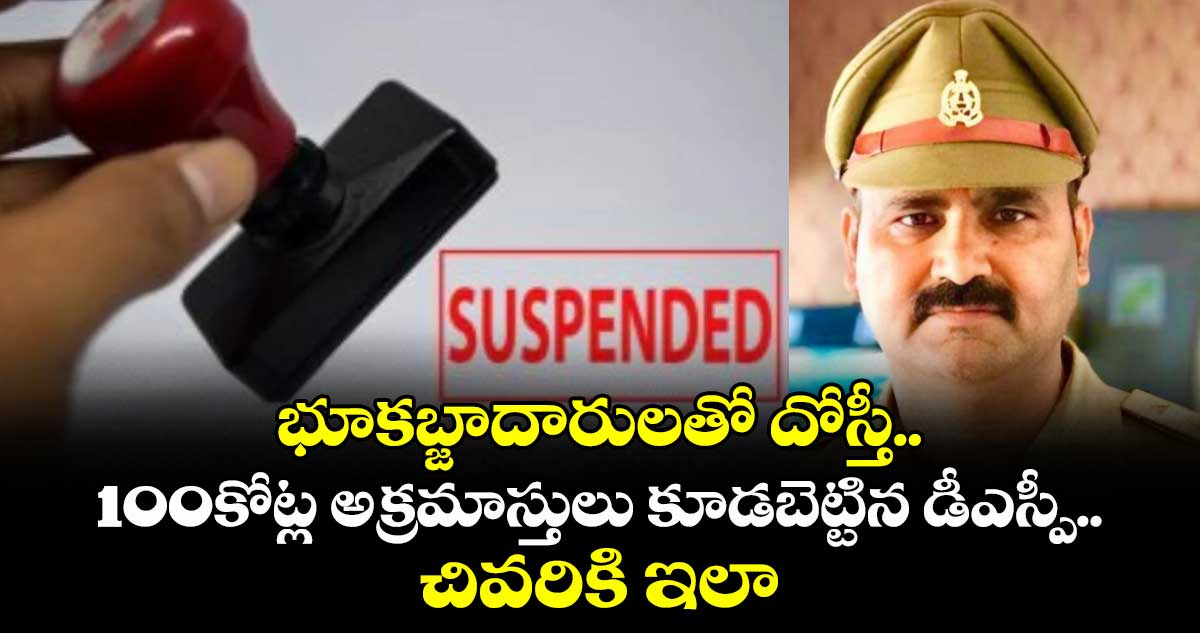 భూకబ్జాదారులతో దోస్తీ..100కోట్ల అక్రమాస్తులు కూడబెట్టిన డీఎస్పీ..చివరికి ఇలా