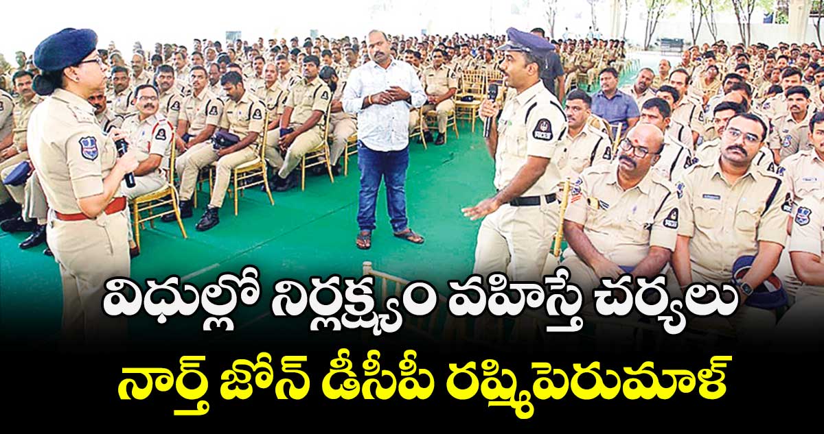 విధుల్లో నిర్లక్ష్యం వహిస్తే చర్యలు ..నార్త్ జోన్ డీసీపీ రష్మిపెరుమాళ్