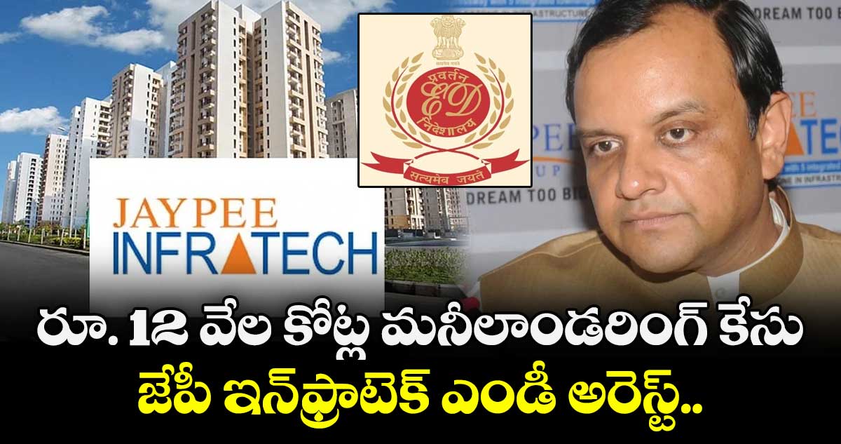 రూ. 12 వేల కోట్ల మనీలాండరింగ్ కేసు: జేపీ ఇన్‌ఫ్రాటెక్ ఎండీ అరెస్ట్..