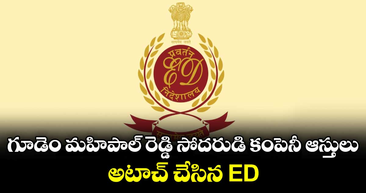 గూడెం మహిపాల్ రెడ్డి సోదరుడి కంపెనీ ఆస్తులు అటాచ్ చేసిన ED
