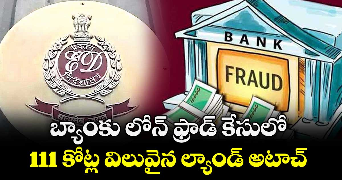 బ్యాంకు లోన్‌‌ ఫ్రాడ్‌‌ కేసులో 111 కోట్ల విలువైన ల్యాండ్ అటాచ్‌‌