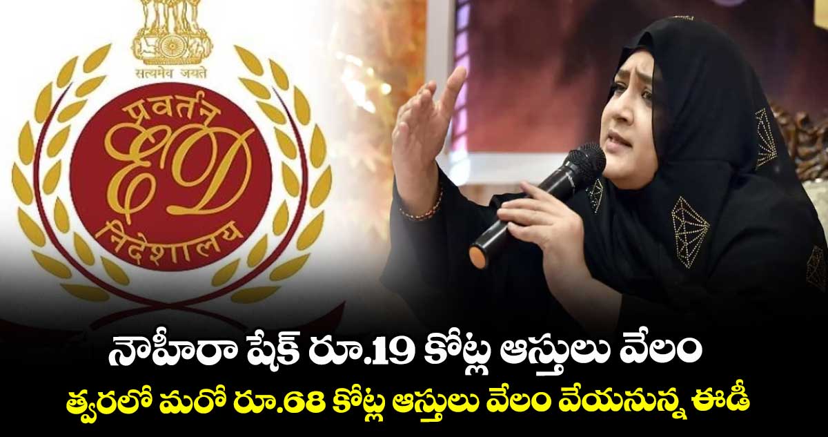 నౌహీరా షేక్ రూ.19 కోట్ల ఆస్తులు వేలం.. త్వరలో మరో రూ.68 కోట్ల ఆస్తులు వేలం వేయనున్న ఈడీ
