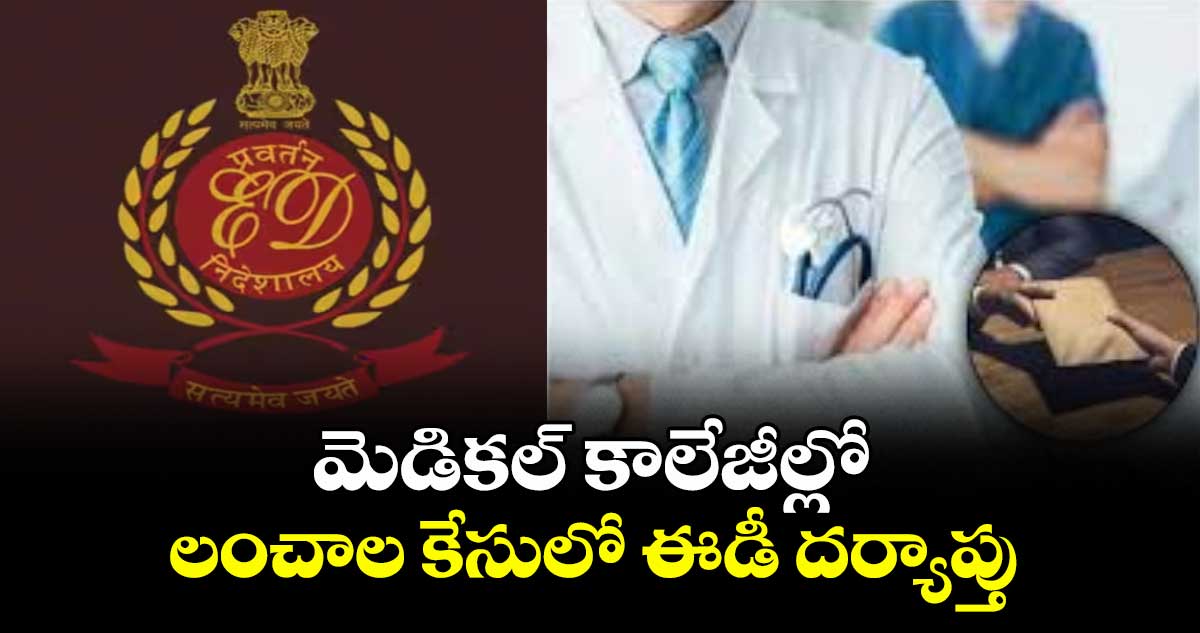 మెడికల్ కాలేజీల్లో లంచాల కేసులో ఈడీ దర్యాప్తు
