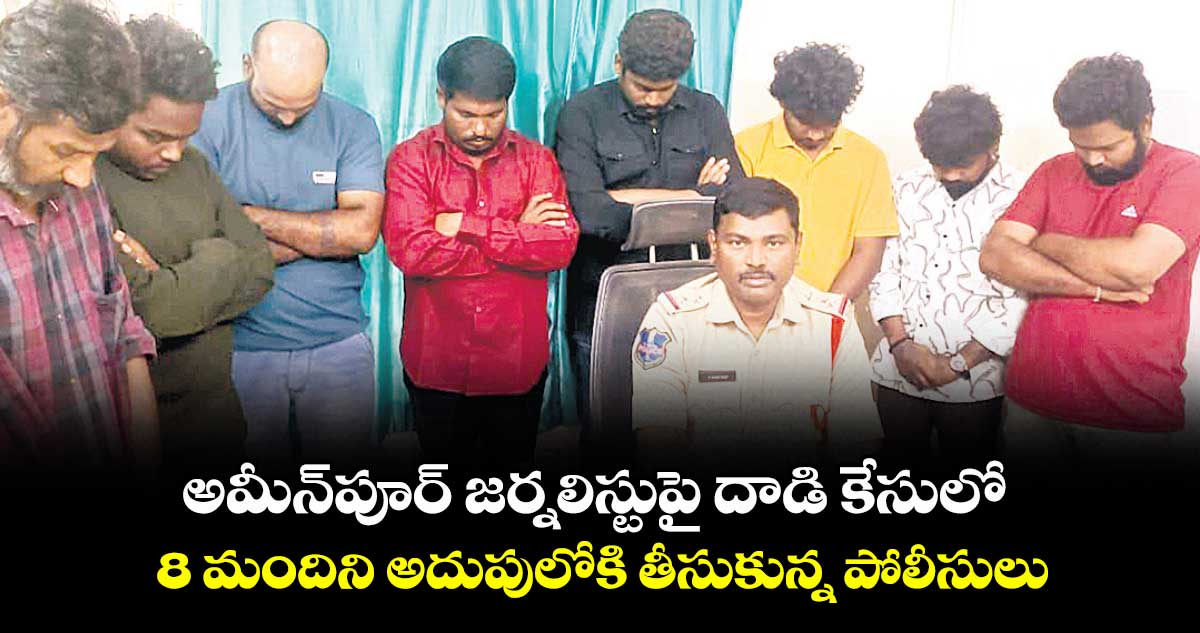 అమీన్పూర్ జర్నలిస్టుపై దాడి కేసులో  8 మందిని అదుపులోకి తీసుకున్న పోలీసులు