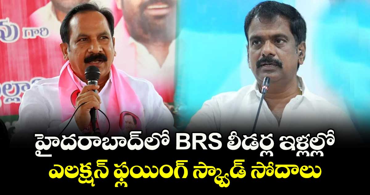 హైదరాబాద్⁭లో BRS లీడర్ల ఇళ్లల్లో ఎలక్షన్ ఫ్లయింగ్ స్క్వాడ్ సోదాలు