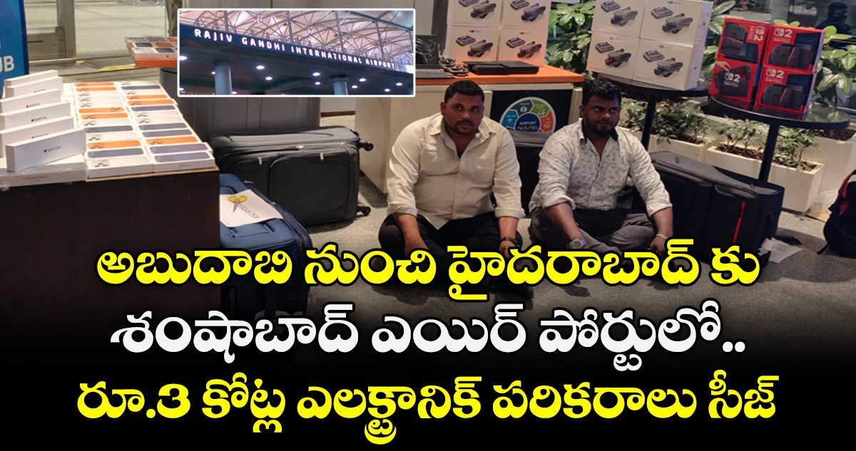 అబుదాబి నుంచి హైదరాబాద్ కు..శంషాబాద్ ఎయిర్ పోర్టులో రూ.3 కోట్ల ఎలక్ట్రానిక్ పరికరాలు సీజ్