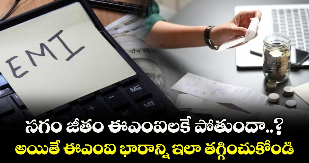 సగం జీతం ఈఎంఐలకే పోతుందా..? అయితే ఈఎంఐ  భారాన్ని ఇలా తగ్గించుకోండి