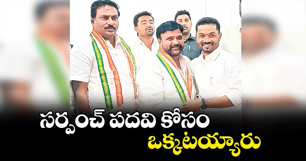 సర్పంచ్ పదవి కోసం ఒక్కటయ్యారు 