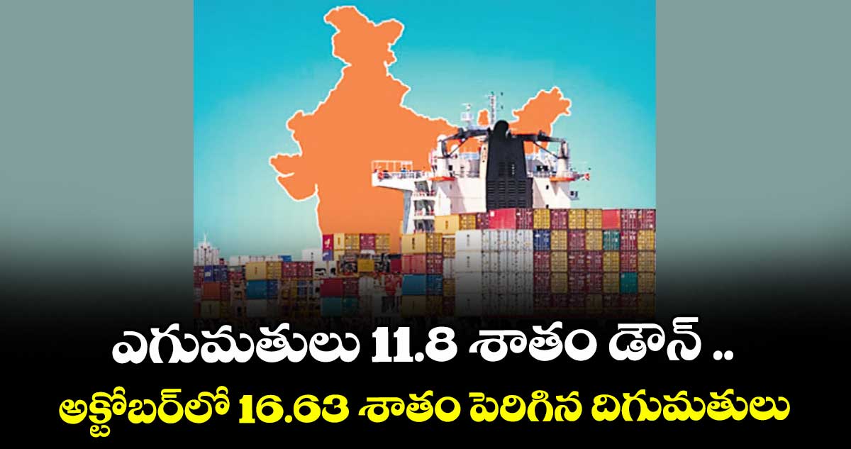 ఎగుమతులు 11.8 శాతం డౌన్ .. అక్టోబర్‌‌‌‌లో 16.63 శాతం పెరిగిన దిగుమతులు
