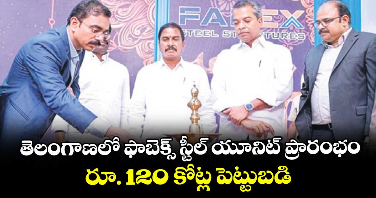  తెలంగాణలో ఫాబెక్స్ స్టీల్ యూనిట్ ప్రారంభం.. రూ. 120 కోట్ల పెట్టుబడి