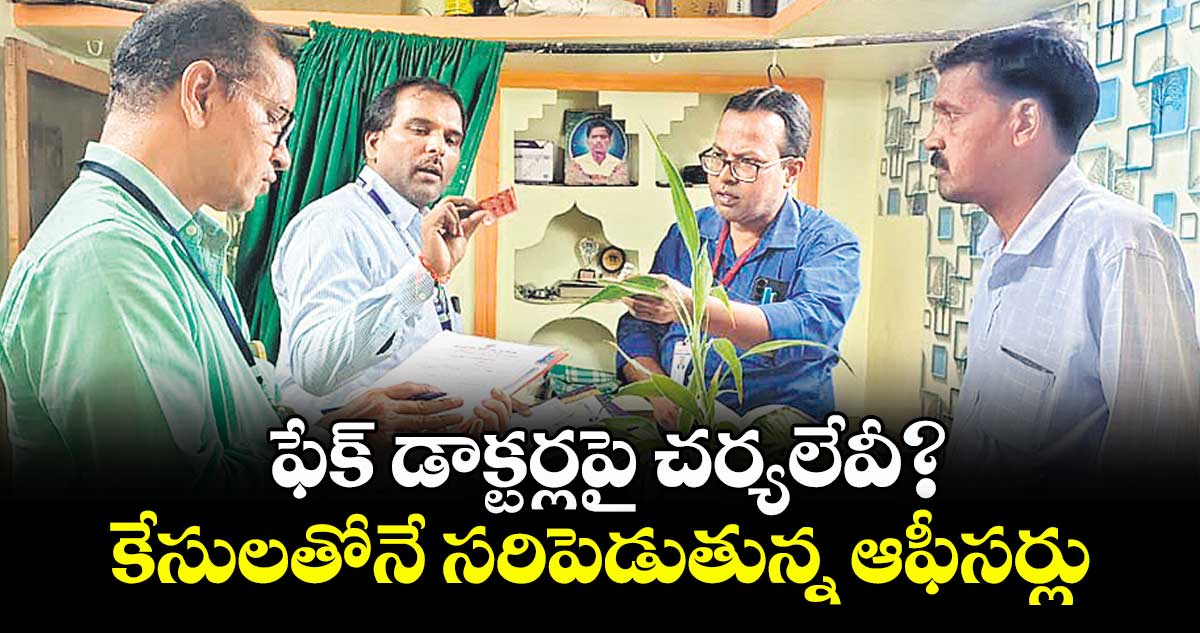 ఫేక్ డాక్టర్లపై  చర్యలేవీ?.. కేసులతోనే సరిపెడుతున్న ఆఫీసర్లు