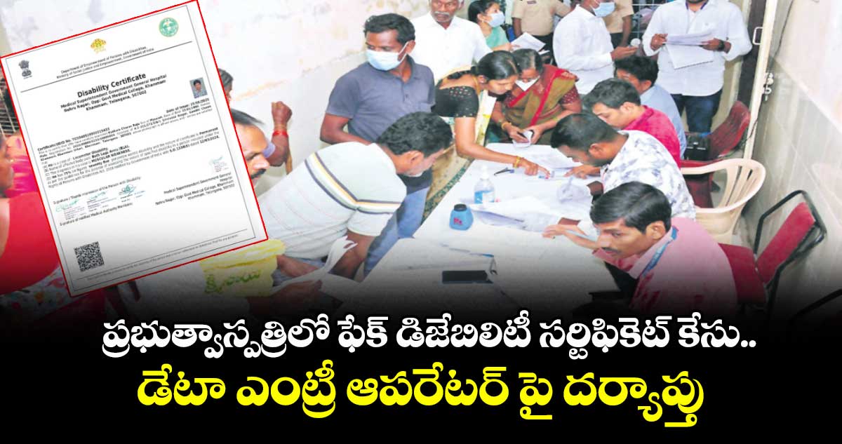 ప్రభుత్వాస్పత్రిలో ఫేక్ డిజేబిలిటీ సర్టిఫికెట్ కేసు..డేటా ఎంట్రీ ఆపరేటర్ పై దర్యాప్తు