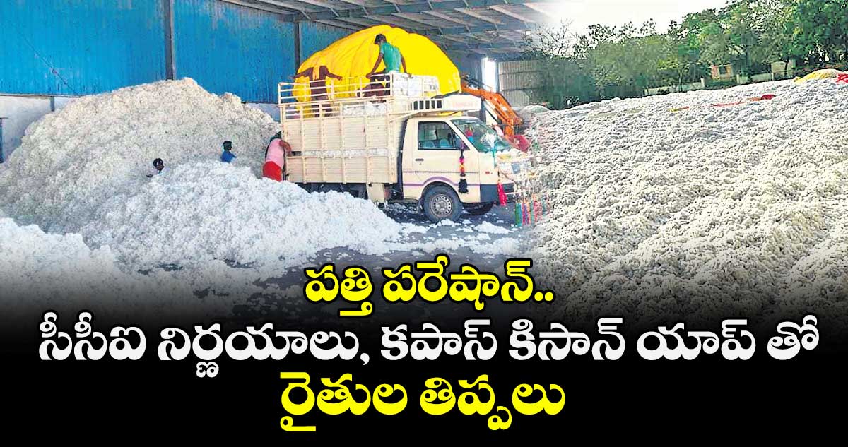 పత్తి పరేషాన్.. సీసీఐ నిర్ణయాలు, కపాస్ కిసాన్ యాప్ తో రైతుల తిప్పలు 