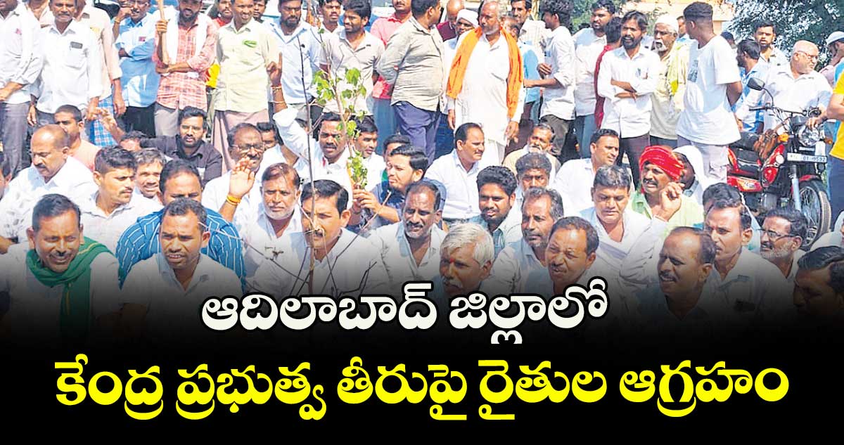  ఆదిలాబాద్ జిల్లాలో కేంద్ర ప్రభుత్వ తీరుపై రైతుల ఆగ్రహం
