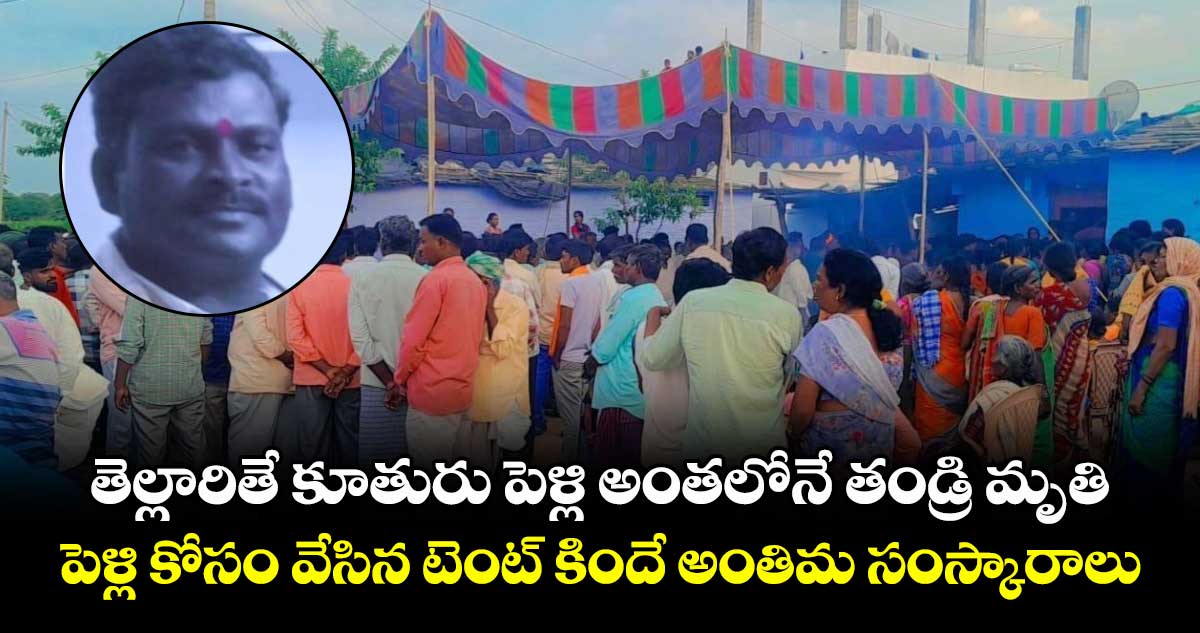 తెల్లారితే కుమార్తె వివాహం అంతలోనే తండ్రి మృతి: పెళ్లి కోసం వేసిన టెంట్ కిందే అంతిమ సంస్కారాలు