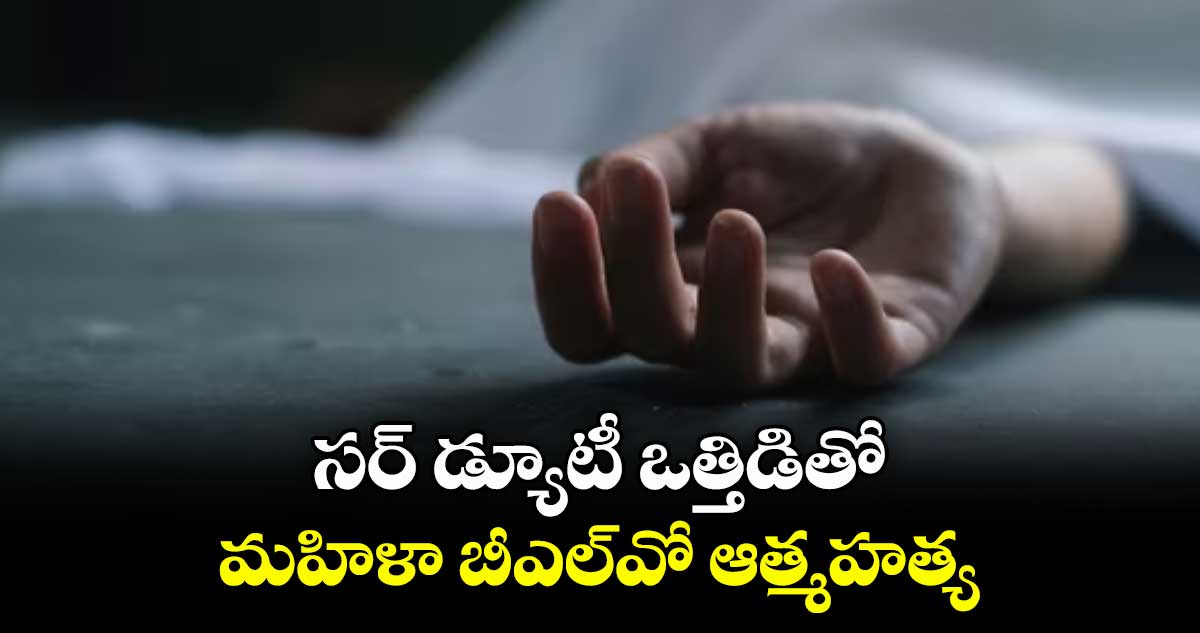 సర్‌‌‌‌‌‌‌‌ డ్యూటీ ఒత్తిడితో మహిళా బీఎల్‌‌‌‌‌‌‌‌వో ఆత్మహత్య