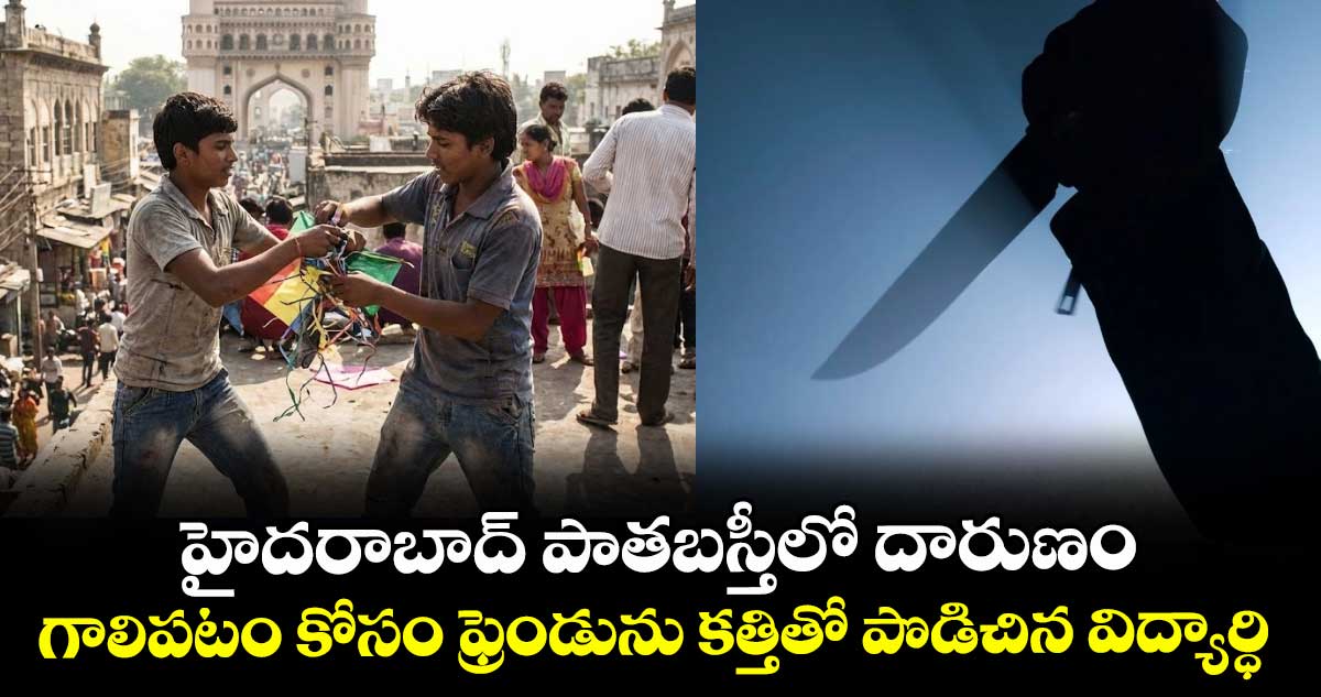 హైదరాబాద్ పాతబస్తీలో దారుణం: గాలిపటం కోసం ఫ్రెండును కత్తితో పొడిచిన విద్యార్ధి 