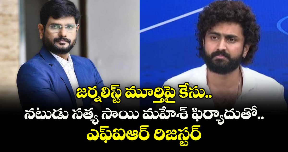 జర్నలిస్ట్ మూర్తిపై కేసు.. నటుడు సత్య సాయి మహేశ్ ఫిర్యాదుతో ఎఫ్ఐఆర్ రిజస్టర్