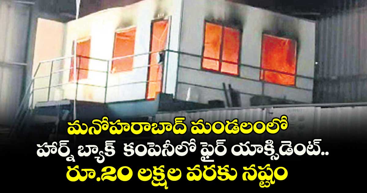 మనోహరాబాద్ మండలంలో హార్న్ బ్యాక్  కంపెనీలో ఫైర్ యాక్సిడెంట్..రూ.20 లక్షల వరకు నష్టం 