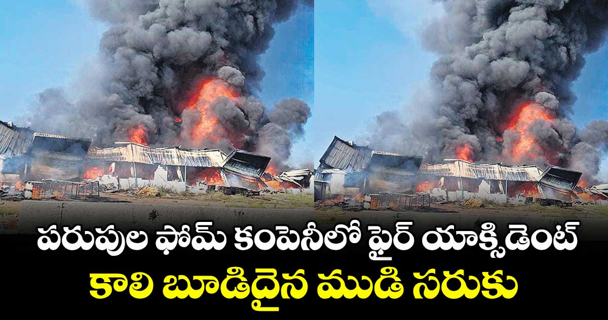 పరుపుల ఫోమ్ కంపెనీలో ఫైర్ యాక్సిడెంట్..కాలి బూడిదైన ముడి సరుకు