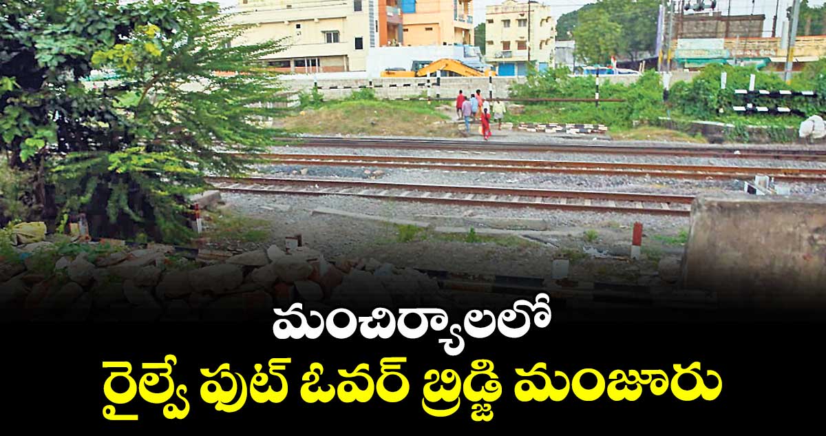 మంచిర్యాలలో రైల్వే ఫుట్ ఓవర్ బ్రిడ్జి మంజూరు 