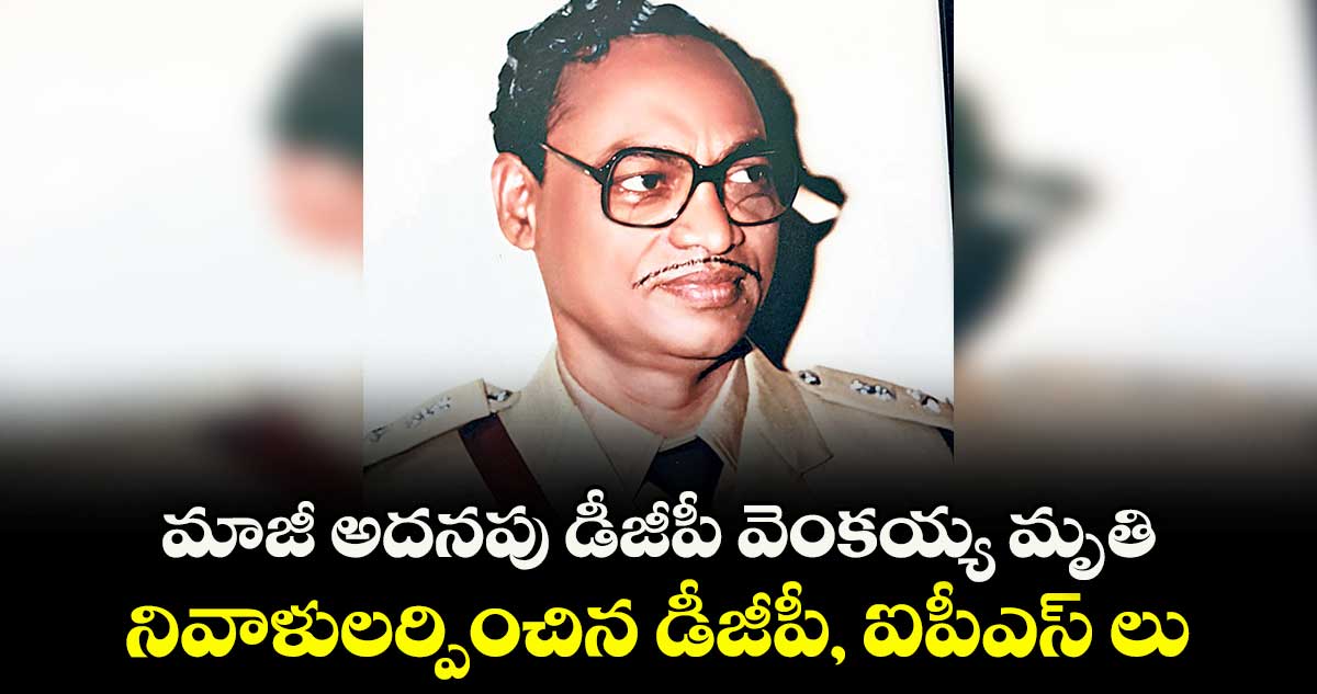 మాజీ అదనపు డీజీపీ వెంకయ్య మృతి.. నివాళులర్పించిన డీజీపీ, ఐపీఎస్ లు
