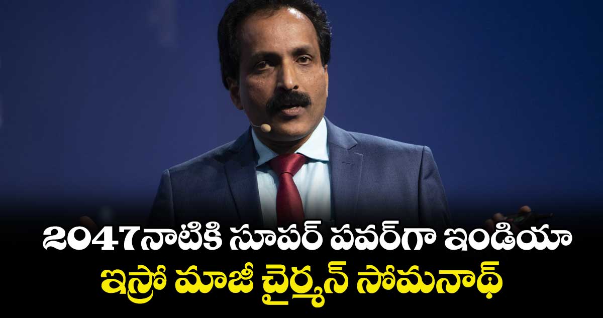 2047నాటికి సూపర్ పవర్‌‌‌‌‌‌‌‌‌‌‌‌‌‌‌‌గా ఇండియా..ఇస్రో మాజీ చైర్మన్ సోమనాథ్‌‌‌‌‌‌‌‌ 