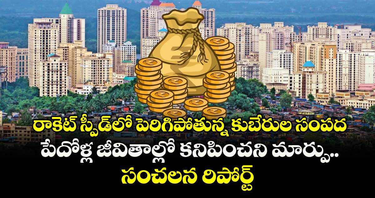  రాకెట్ స్పీడ్⁭లో పెరిగిపోతున్న కుబేరుల సంపద.. పేదోళ్ల జీవితాల్లో కనిపించని మార్పు.. సంచలన రిపోర్ట్