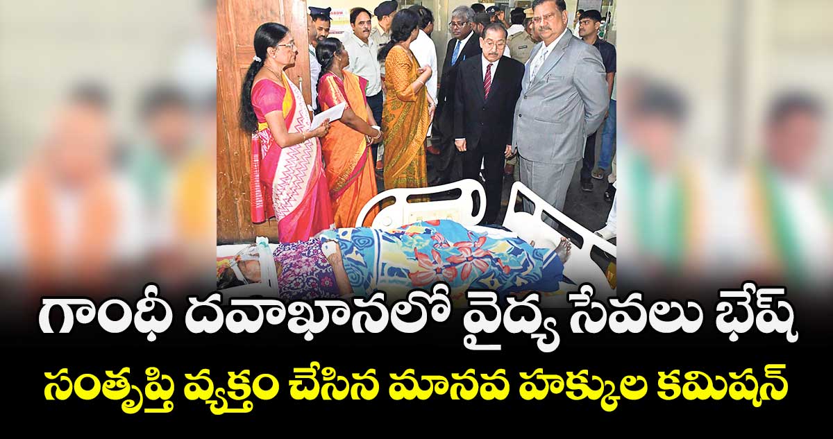 గాంధీ దవాఖానలో వైద్య సేవలు భేష్ .,.సంతృప్తి వ్యక్తం చేసిన మానవ హక్కుల కమిషన్‌‌‌‌