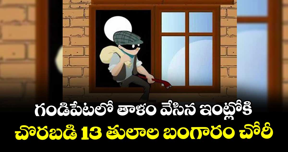 గండిపేటలో తాళం వేసిన ఇంట్లోకి చొరబడి 13 తులాల బంగారం చోరీ