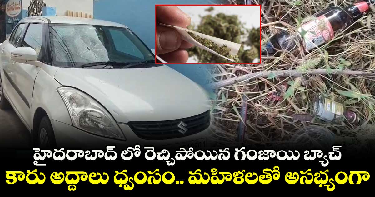 హైదరాబాద్ లో రెచ్చిపోయిన గంజాయి బ్యాచ్... కారు అద్దాలు ధ్వంసం.. మహిళలతో అసభ్యంగా.. 