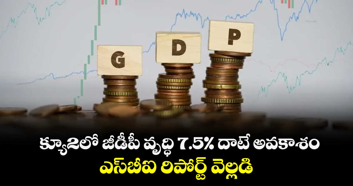 క్యూ2లో జీడీపీ వృద్ధి 7.5% దాటే అవకాశం.. ఎస్బీఐ రిపోర్ట్ వెల్లడి
