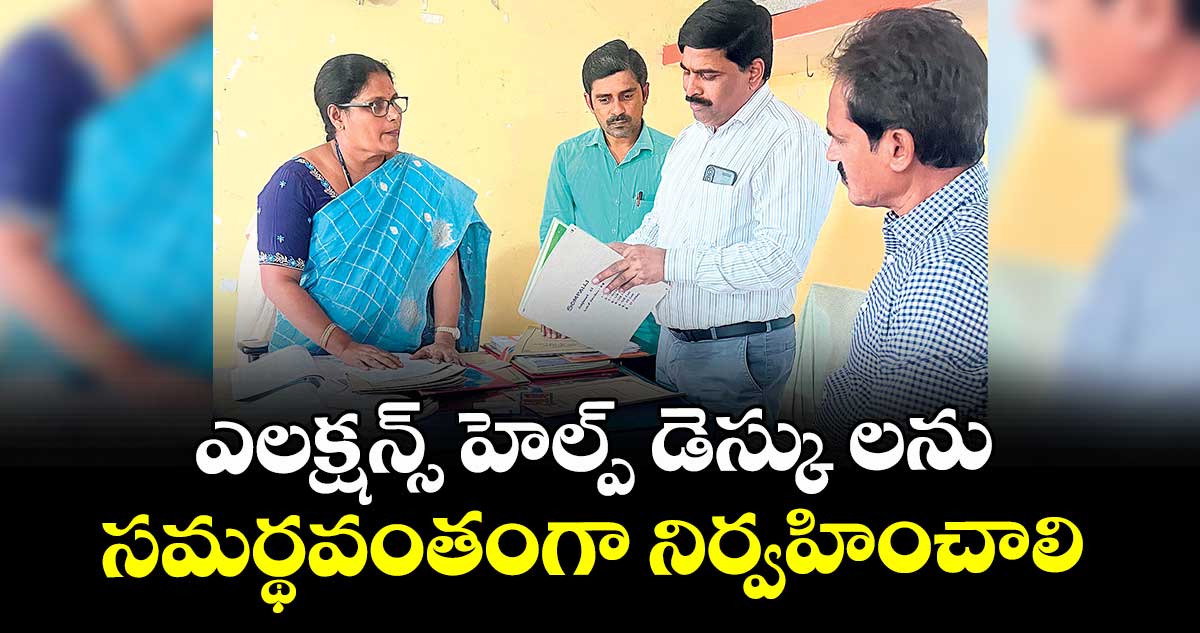  ఎలక్షన్స్ హెల్ప్ డెస్కు లను సమర్థవంతంగా నిర్వహించాలి : సర్వేశ్వర్ రెడ్డి 