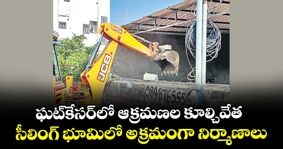 ఘట్ కేసర్ లో ఆక్రమణల కూల్చివేత..సీలింగ్ భూమిలో అక్రమంగా నిర్మాణాలు
