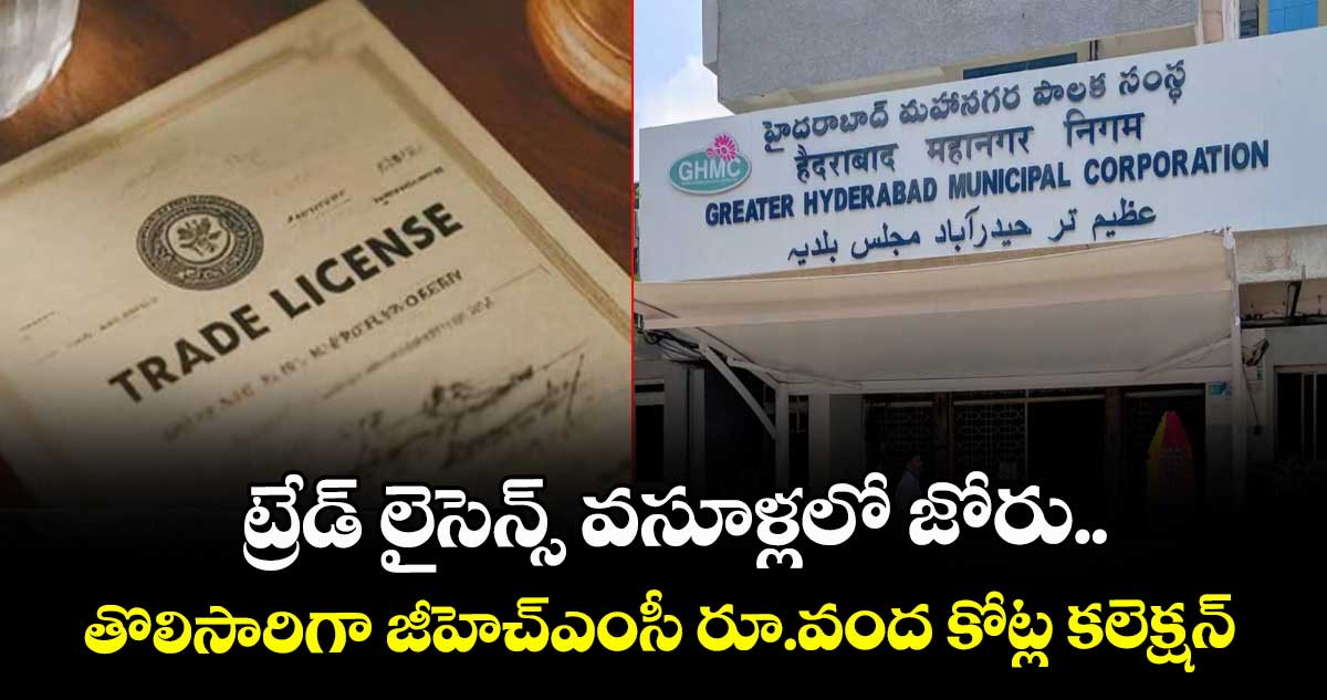 ట్రేడ్ లైసెన్స్ వసూళ్లలో జోరు..తొలిసారిగా జీహెచ్ఎంసీ రూ.వంద కోట్ల కలెక్షన్