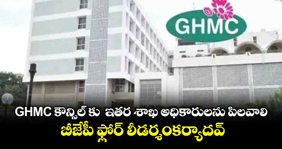 GHMC కౌన్సిల్ కు  ఇతర శాఖ అధికారులను పిలవాలి.. బీజేపీ ఫ్లోర్ లీడర్శంకర్యాదవ్