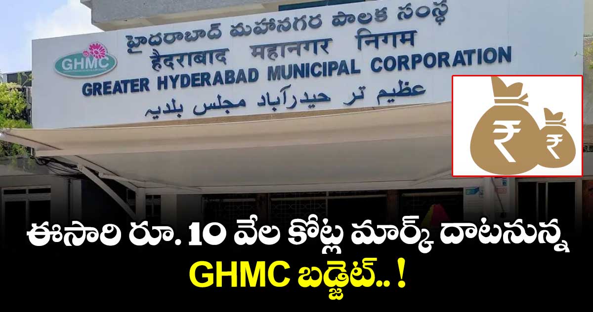 ఈసారి రూ. 10 వేల కోట్ల మార్క్ దాటనున్న GHMC బడ్జెట్.. !