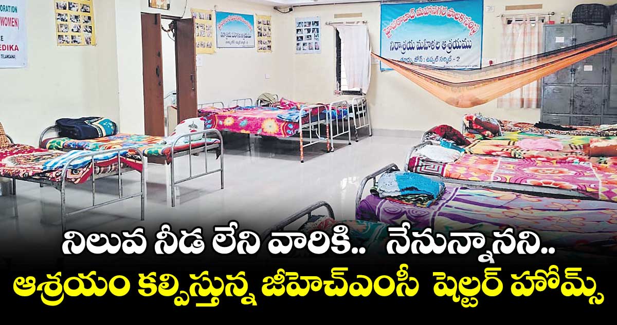 నిలువ నీడ లేని వారికి..  నేనున్నానని...ఆశ్రయం కల్పిస్తున్న జీహెచ్ఎంసీ  షెల్టర్ హోమ్స్     