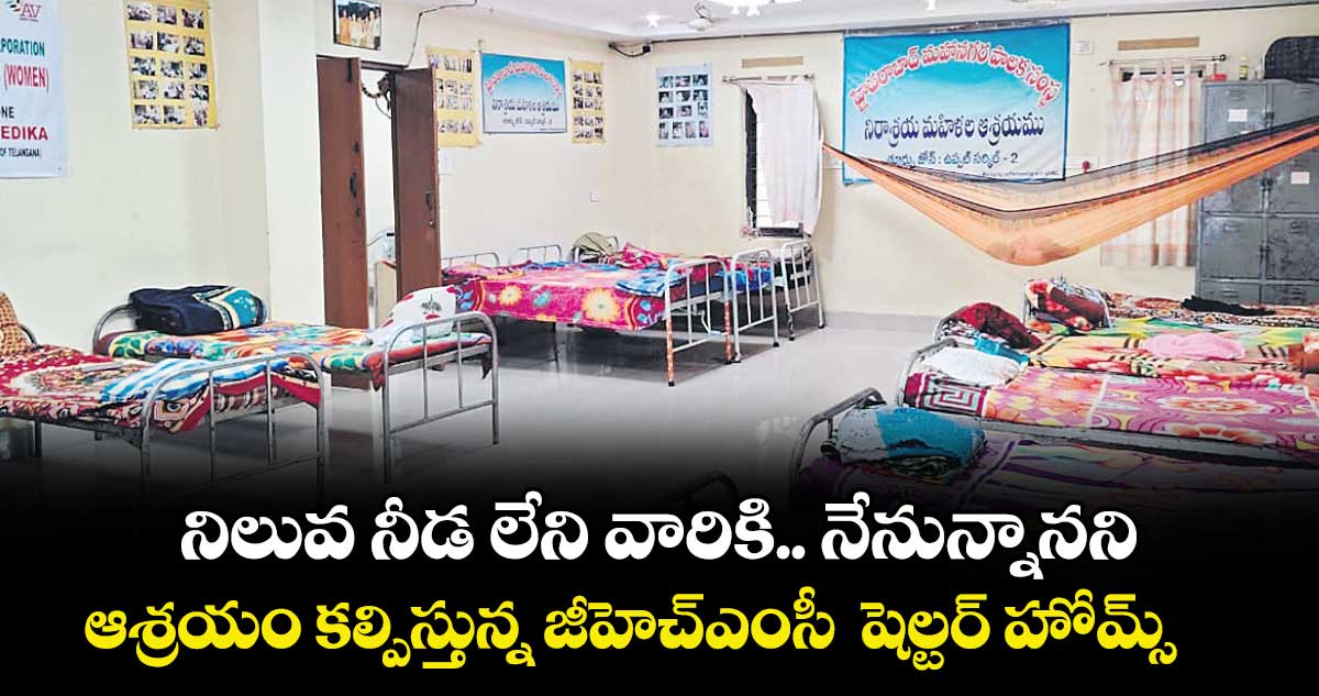 నిలువ నీడ లేని వారికి..  నేనున్నానని...ఆశ్రయం కల్పిస్తున్న జీహెచ్ఎంసీ  షెల్టర్ హోమ్స్     